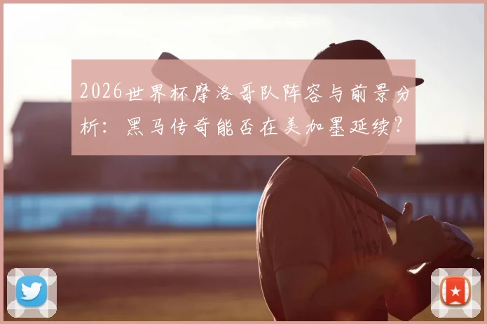 2026世界杯摩洛哥队阵容与前景分析：黑马传奇能否在美加墨延续？