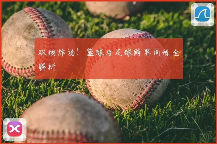 双线炸场!篮球与足球跨界训练全解析