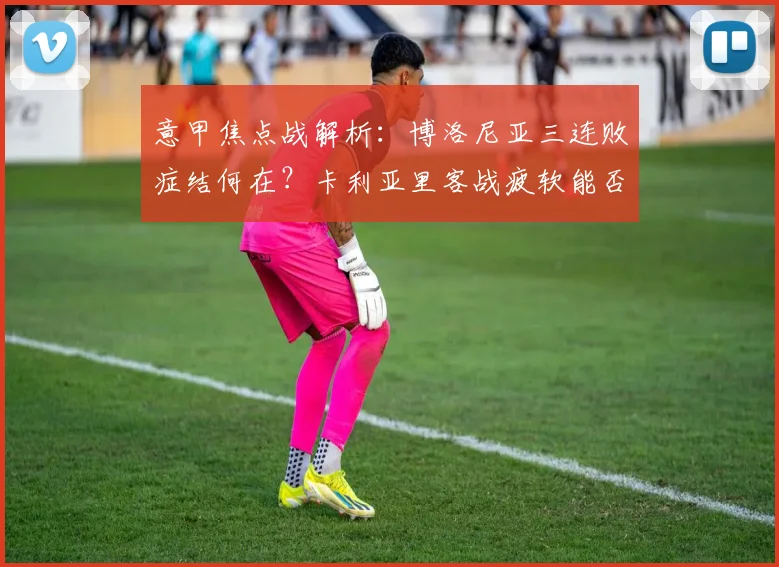 意甲焦点战解析:博洛尼亚三连败症结何在?卡利亚里客战疲软能否止颓?