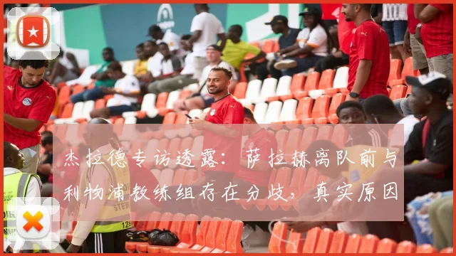 杰拉德专访透露：萨拉赫离队前与利物浦教练组存在分歧，真实原因分析