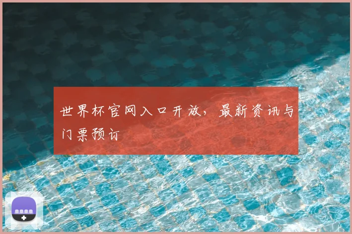 世界杯官网入口开放，最新资讯与门票预订