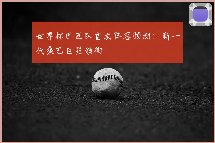 世界杯巴西队首发阵容预测：新一代桑巴巨星领衔