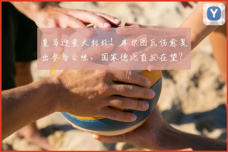 皇马迎重大利好!库尔图瓦伤愈复出参与合练,国家德比首发在望?