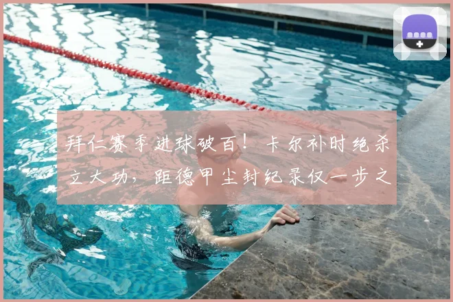 拜仁赛季进球破百!卡尔补时绝杀立大功,距德甲尘封纪录仅一步之遥