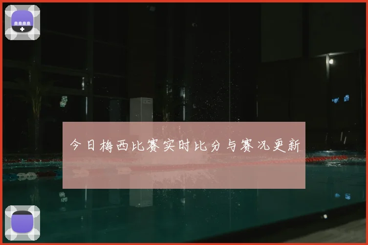 今日梅西比赛实时比分与赛况更新