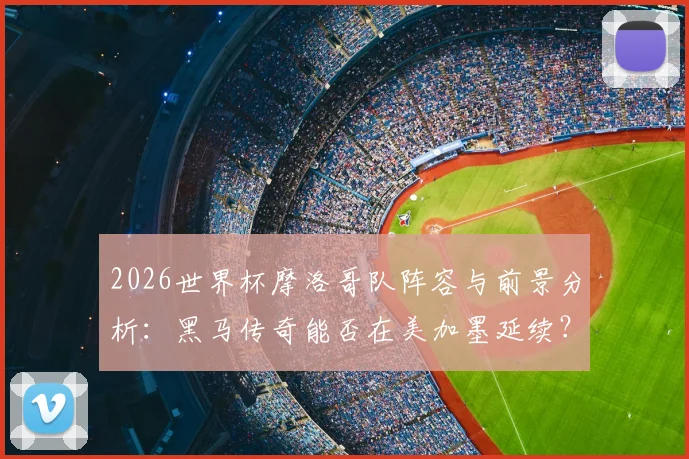 2026世界杯摩洛哥队阵容与前景分析:黑马传奇能否在美加墨延续?