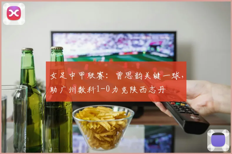 女足中甲联赛:曾思韵关键一球,助广州数科1-0力克陕西志丹