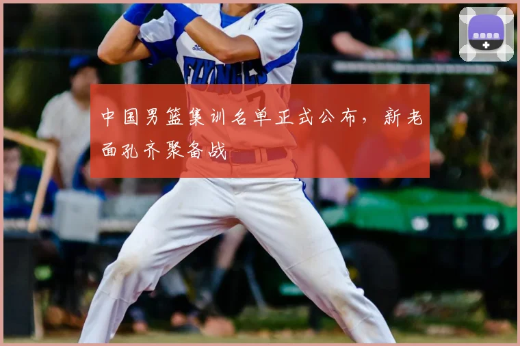 中国男篮集训名单正式公布，新老面孔齐聚备战