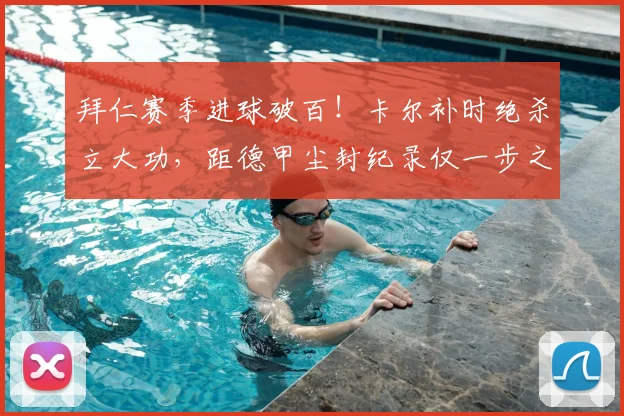 拜仁赛季进球破百！卡尔补时绝杀立大功，距德甲尘封纪录仅一步之遥