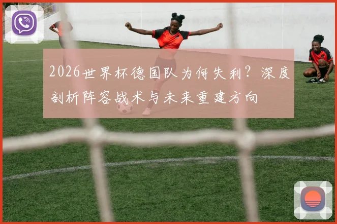 2026世界杯德国队为何失利?深度剖析阵容战术与未来重建方向