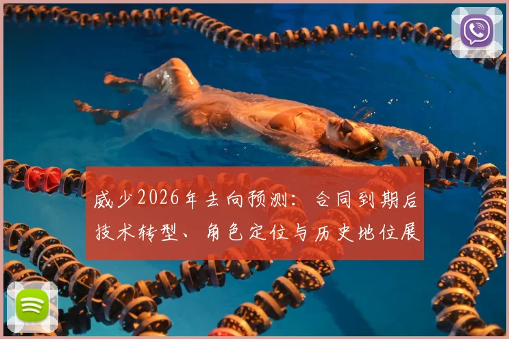 威少2026年去向预测:合同到期后技术转型、角色定位与历史地位展望