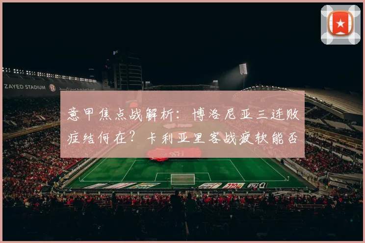 意甲焦点战解析：博洛尼亚三连败症结何在？卡利亚里客战疲软能否止颓？