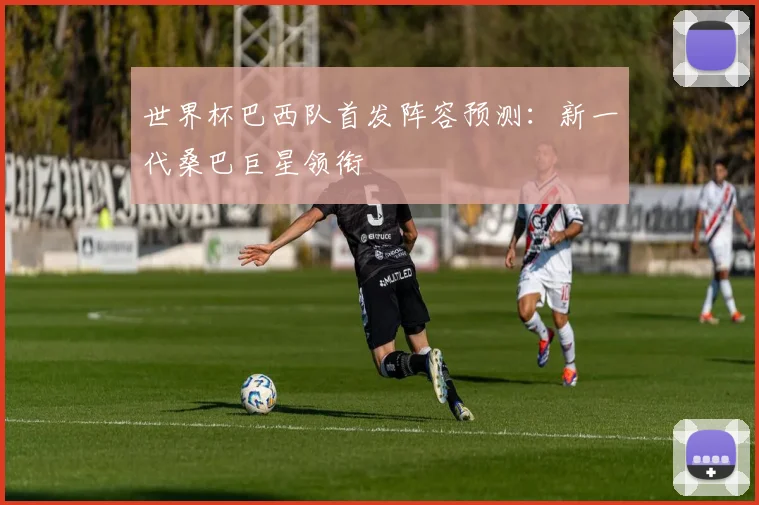 世界杯巴西队首发阵容预测：新一代桑巴巨星领衔