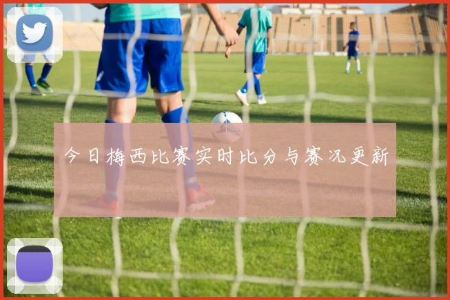 今日梅西比赛实时比分与赛况更新