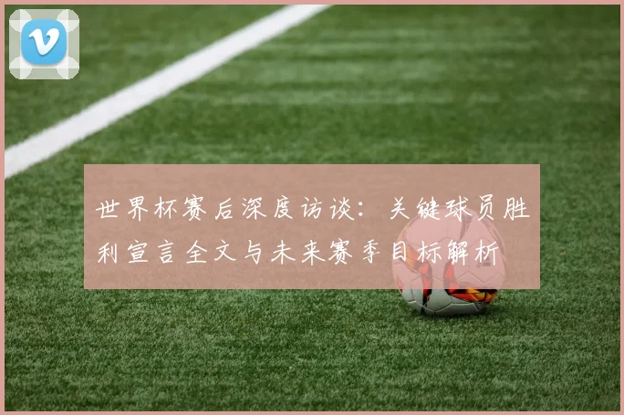 世界杯赛后深度访谈:关键球员胜利宣言全文与未来赛季目标解析
