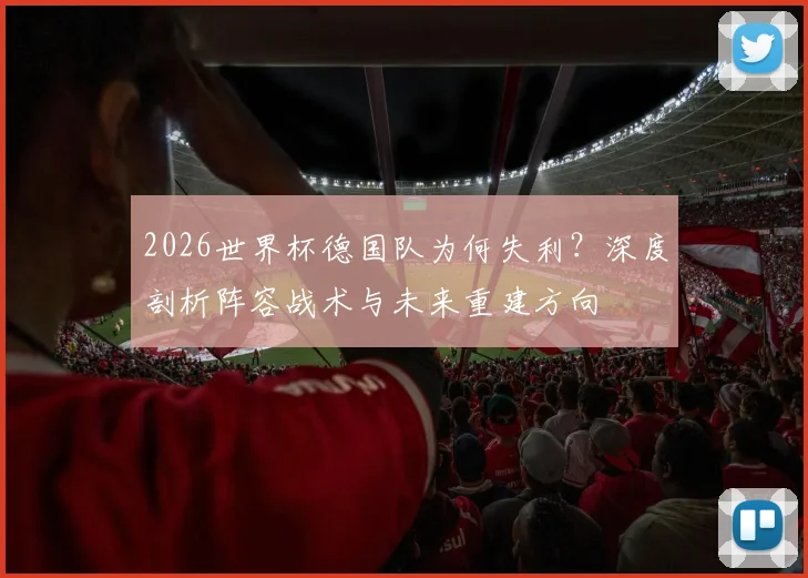 2026世界杯德国队为何失利？深度剖析阵容战术与未来重建方向